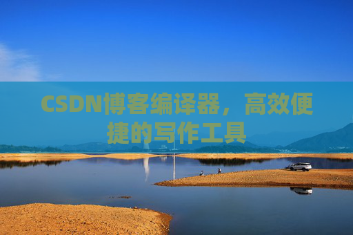 CSDN博客编译器，高效便捷的写作工具